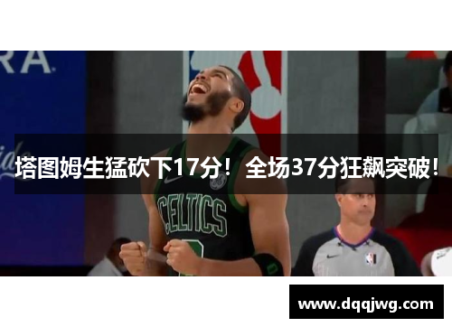 塔图姆生猛砍下17分！全场37分狂飙突破！